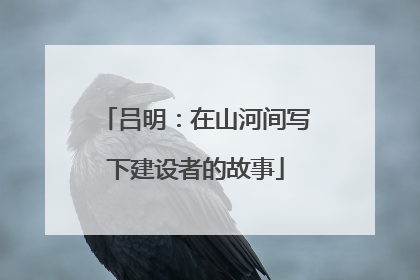 吕明：在山河间写下建设者的故事